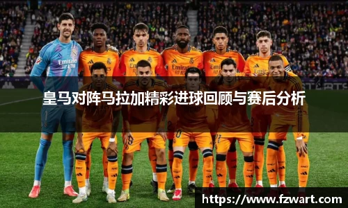 皇马对阵马拉加精彩进球回顾与赛后分析