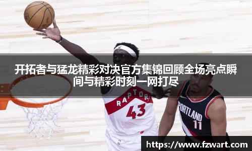 开拓者与猛龙精彩对决官方集锦回顾全场亮点瞬间与精彩时刻一网打尽