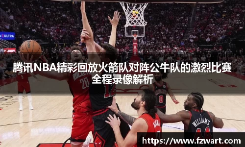 腾讯NBA精彩回放火箭队对阵公牛队的激烈比赛全程录像解析