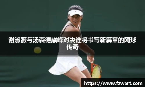 谢淑薇与汤森德巅峰对决谁将书写新篇章的网球传奇