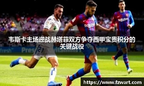 韦斯卡主场迎战赫塔菲双方争夺西甲宝贵积分的关键战役