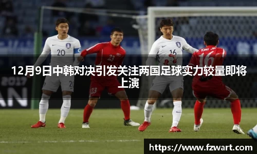 12月9日中韩对决引发关注两国足球实力较量即将上演