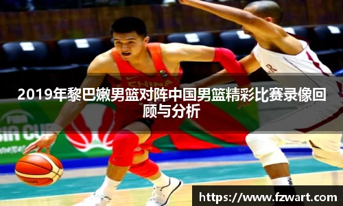 2019年黎巴嫩男篮对阵中国男篮精彩比赛录像回顾与分析